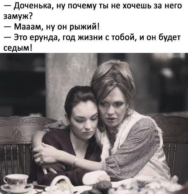 — Доченька, ну почему ты не хочешь за него замуж? — Маам, ну он рыжий! — Это ерунда, год жизни с тобой, и он будет седым!