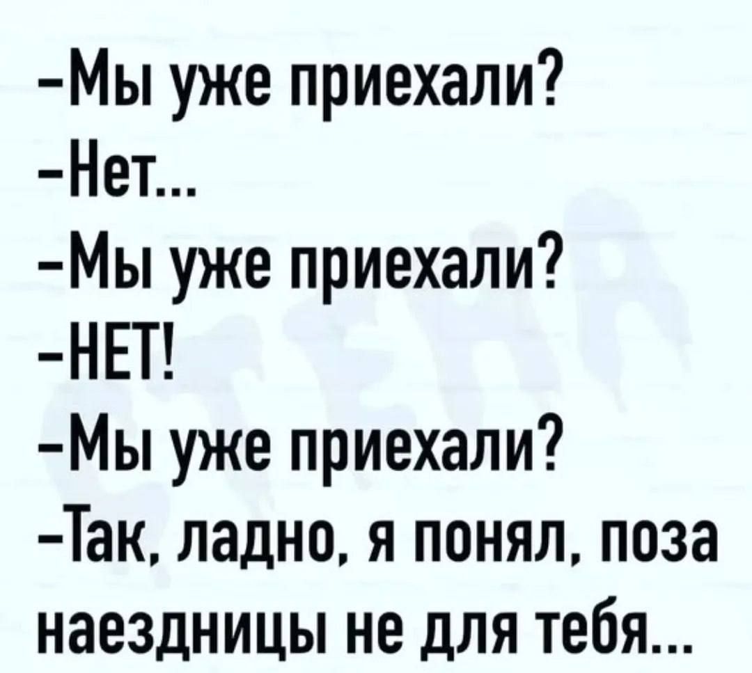-Мы уже приехали?
-Нет...
-Мы уже приехали?
-НЕТ!
-Мы уже приехали?
-Так, ладно, я понял, поза наездницы не для тебя...