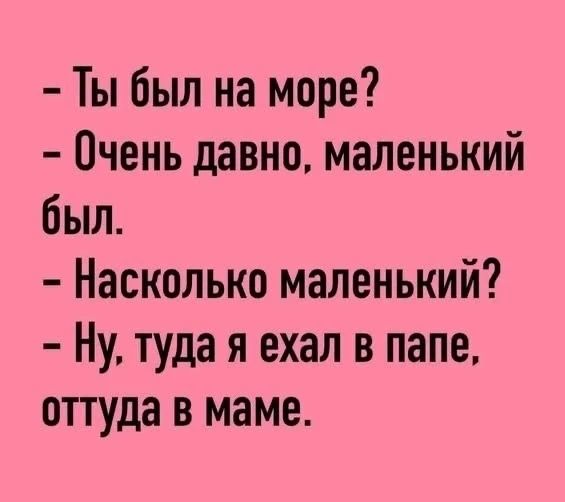 Ты был на море? Очень давно, маленький был. Насколько маленький? Ну, туда я ехал в папе, оттуда в маме.