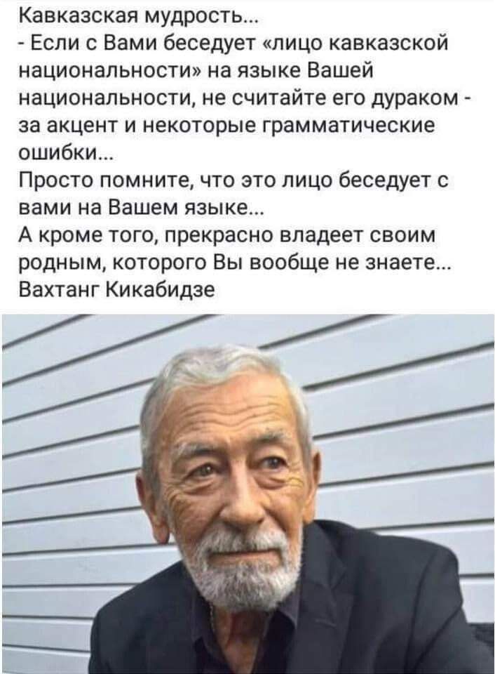 Кавказская мудрость Если с Вами беседует лицо кавказской национальности на языке Вашей национальности не считайте его дураком за акцент и некоторые грамматические ошибки Просто помните что это лицо беседует с вами на Вашем языке А кроме того прекрасно владеет своим родным которого Вы вообще не знаете Вахтанг Кикабидзе