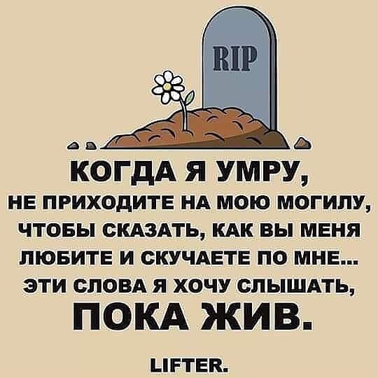 КОГДА Я УМРУ НЕ ПРИХОДИТЕ НА МОЮ МОГИЛУ ЧТОБЫ СКАЗАТЬ КАК ВЫ МЕНЯ ЛЮБИТЕ И СКУЧАЕТЕ ПО МНЕ ЭТИ СЛОВА Я ХОЧУ ОПЫШАТЬ ПОКА ЖИВ ЦРТЕП