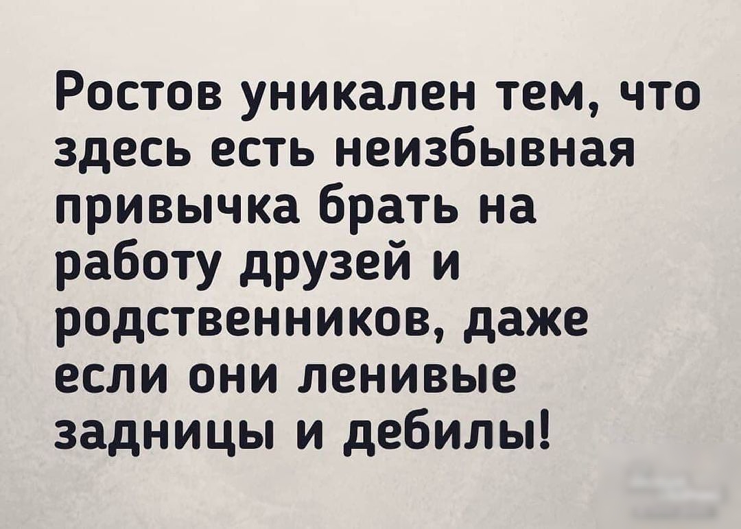 Ростов уникален тем что здесь есть неизбывная привычка брать на работу  друзей и родственников даже если они ленивые задницы и дебилы - выпуск  №931924