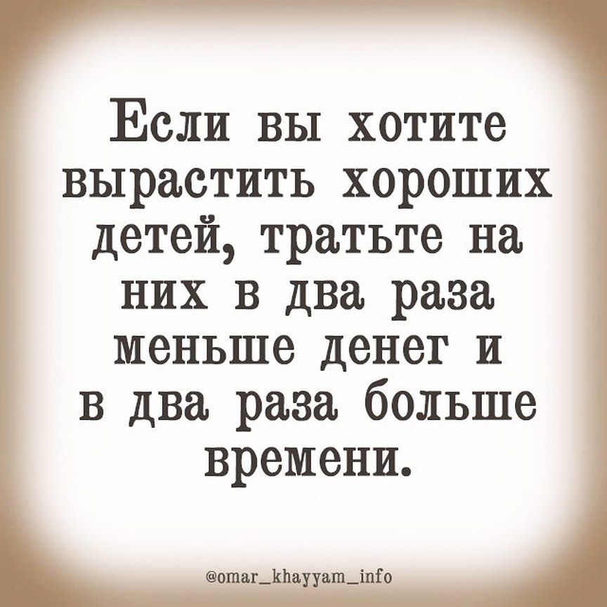 Если вы хотите вырастить хороших детей тратьте на них в два раза меньше денет и в два раза больше времени ошаг_1падаш_іпіо