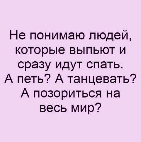 Не понимаю людей которые выпьют и сразу идут спать А петь А танцевать А позориться на весь мир