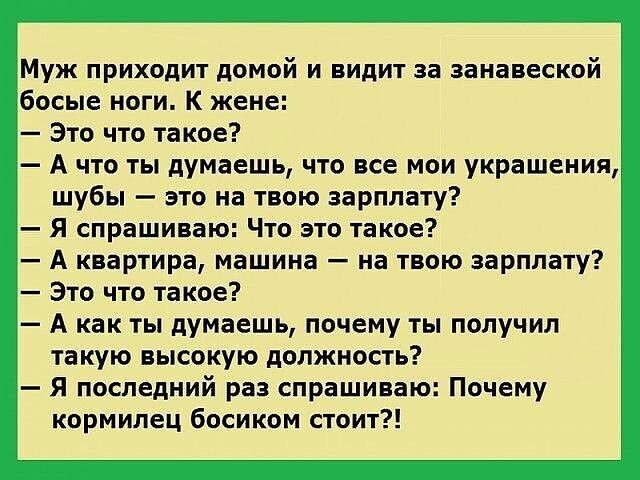 Муж приходит домой и видит за занавеской босые ноги К жене Это что такое А что ты думаешь что все мои украшения шубы это на твою зарплату Я спрашиваю Что это такое А квартира машина на твою зарплату Это что такое А как ты думаешь почему ты получил такую высокую должность Я последний раз спрашиваю Почему кормилец босиком стоит