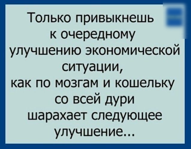 Только привыкнешь к очередному улучшению экономической ситуации как по мозгам и кошельку со всей дури шарахает следующее улучшение