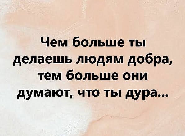Чем больше ты делаешь людям добра тем больше они думают что ты дура
