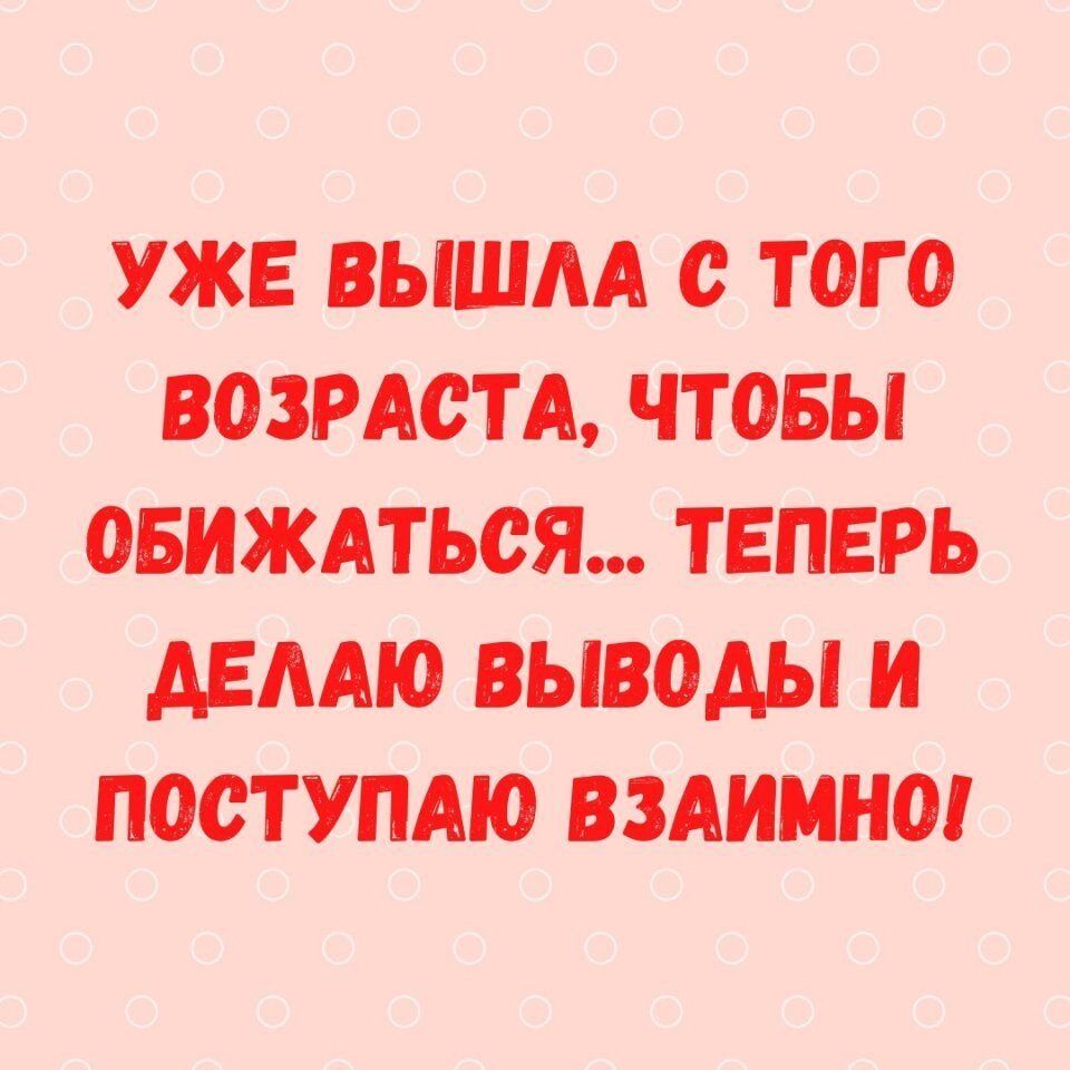УЖЕ ВЫШАА О ТОГО ВОЗРАСТА ЧТОБЫ ОБИЖАТЬОЯ ТЕПЕРЬ АЕААЮ ВЫВОДЫ И ПООТУПАЮ ВЗАИМНО