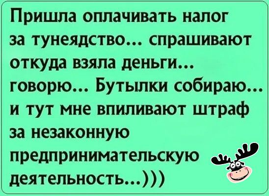 Пришла оплачивать налог за тунеядство спрашивают откуда взяла деньги говорю Бутылки собираю и тут мне впиливают штраф за незаконную предпринимательскую деятельность