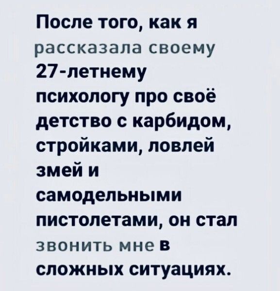 После того как я рассказала своему 27 петнему психологу про своё детство с карбидом стройками ловлей змей и самодельными пистолетами он стал звонить мне в сложных ситуациях