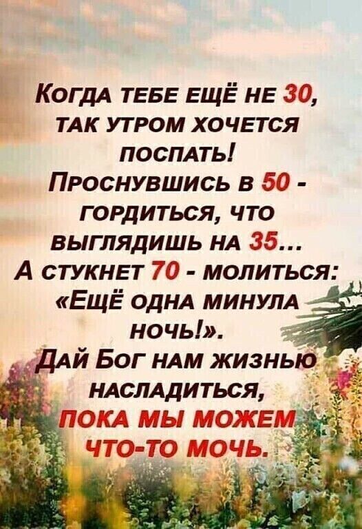 КОГДА ТЕБЕ ЕЩЁ НЕ ЭЭ ТАК утром ХОЧЕТСЯ ПОСЛАТЬ Проснувшись в 5 гордиться что выглядишь НА 35 А СТУКНЕТ 70 молиться ЕЩЁ ОДНА МИНУЛА ночь А ДАЙ Бог НАМ жизнью