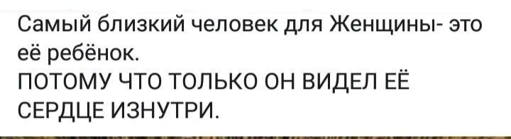 Самый близкий человек для Женщины это её ребёнок ПОТОМУ ЧТО ТОЛЬКО ОН ВИДЕЛ ЕЁ СЕРДЦЕ ИЗНУТРИ