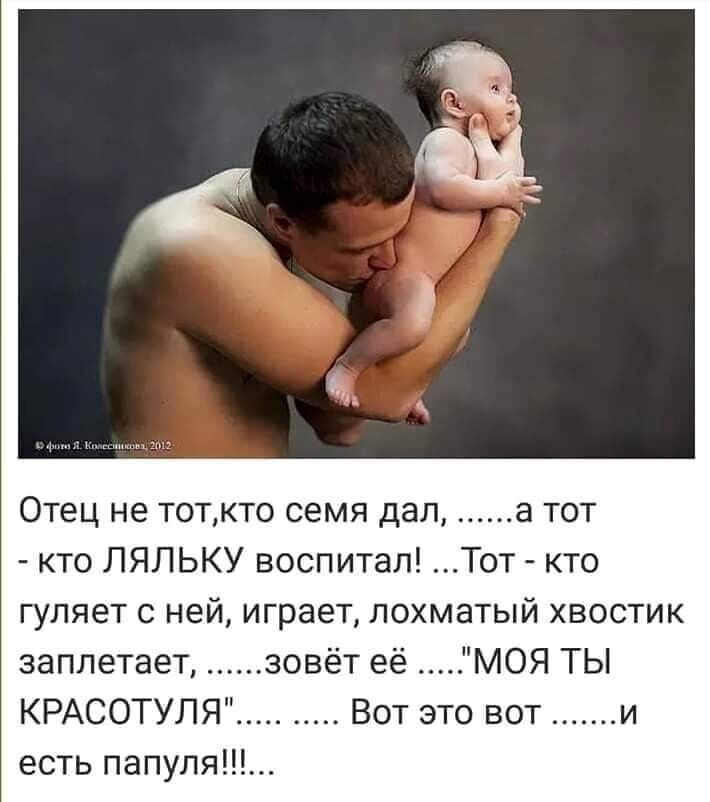 Отец не тоткто семя дал а тот кто ЛЯЛЬКУ воспитал Тот кто гуляет с ней играет лохматый хвостик заплетает зовёт её МОЯ ТЫ КРАСОТУЛЯ Вот это вот и есть папупя