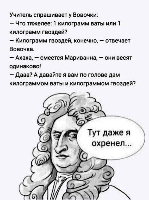 Учитель спрашивает у Вовочки Что тяжелее 1 килограмм ваты или 1 килограмм гвоздей Килограмм гвоздей конечно отвечает Вовочка Ахаха смеется Мариаанна оии весят одинаково дааа А давайте я вам по голове дам кипограммом ваты и ипограммом гвоздей Тут даже я охренеп