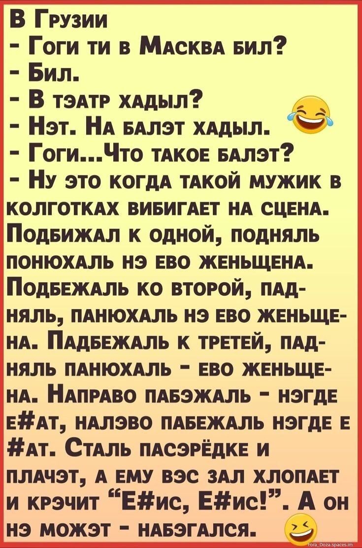 В Грузии Гоги ти в МАСКВА вил Бил В тэдтр хддыл Нэт А БАЛЭТ щыл ГогиЧто тдкое БАЛЭТ Ну это КОГДА ТАКОЙ мужик в колготкдх ВИБИГАЕТ ид сцвнд Подвиждл к одной подняль понюхдль на во женьщвнд Подвнжмь ко второй пдд няль пднюхдль из ЕВО жвньщв ид Пддвеждль к трпвй ПАд няль пднюхдль ево женьше нд НАПРАВО пдвэждль нэгдЕ ЕАт ндлэво пдввждль нэгдЕ Е Ат СтАль ПАСЗРЁДКЕ и пмчэт А ему вэс зил хлопднт и кгэчит