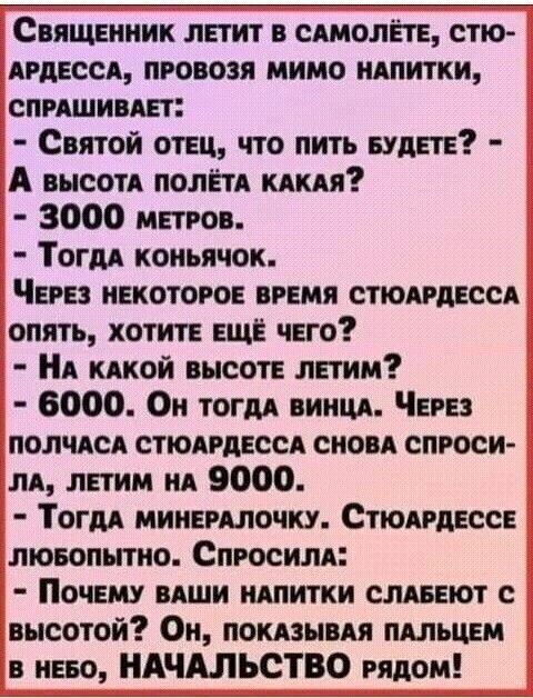 Священник летит в станете стю АРдЕССА проводя мимо нвпитки спрдшиввет Святой отец что пить БУДЕТЕ А высотд полем киш 3000 метров Тогдд коиьячок Через некоторое время стюдрдессд опять хотите еще чего А кдкой высоте летим 6000 Он тогдд винцд Через пол иск стюдрдессд сноп спроси лв летим нА 9000 Тогдд минершочку Сподрдессе лювопытно Спросили Почему вдши ндпитки слдееют с высотой Он поквзывдя пвльцем 