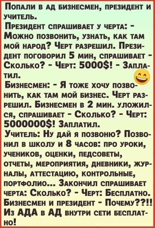 ПОПАЛИ в Ад Бизнесмен президент и учитель Президент спрдшивдет у черте Можно позвонить узнАть КАК ТАМ мой ндрод Черт рдзрешил Прези дент поговорил 5 мин спрдшивдет Сколько Черт 5000 Здплд тил Бизнесмен Я тоже хочу позво нить кдк пм мой Бизнес Черт ряз решил Бизнесмен в 2 мин уложил ся спрдшивдег Сколько Черт 50000003 Здплпил Учитель Ну дий я позвоню Позво нил в школу и 8 чвсов про уроки учеников о