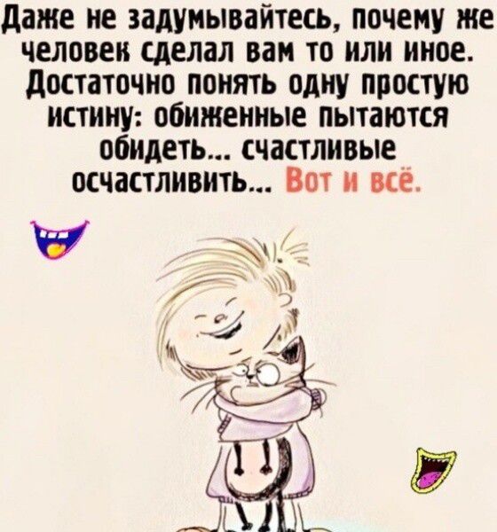 даже не задумывайтесь почему тие человен сделал вам то или иное достаточно понять одну простую истину обиженные пытаются обидеть счастливые осчастливить Вот и все