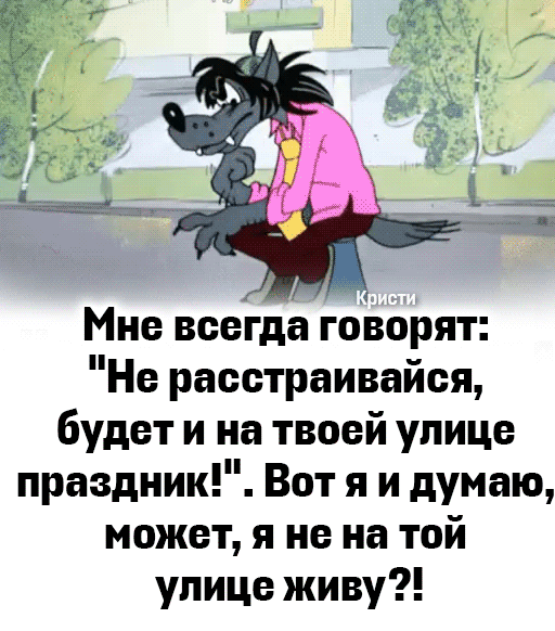 Мне всегда говорят Не расстраивайся будет и на твоей упице праздник Вот я и думаю может я не на той упице живу