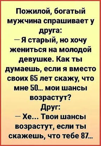 Пожилой богатый мужчина спрашивает у дРУіа Я старый но хочу жениться на молодой девушке Как ты думаешь если я вместо своих 55 лет скажу что мне 50 мои шансы возрастут друг Хе Твои шансы возрастут если ты скажешь что тебе 87