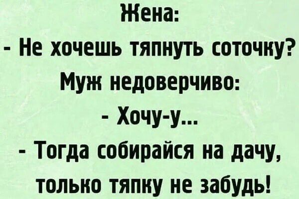 Жена Не хочешь тяпнуть соточку Муж недоверчиво Хочу у Тогда собирайся на дачу только тяпну не забудь