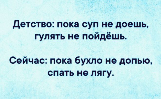 детство пока суп не даешь гулять не пойдёшь Сейчас пока бухло не допью спать не пягу