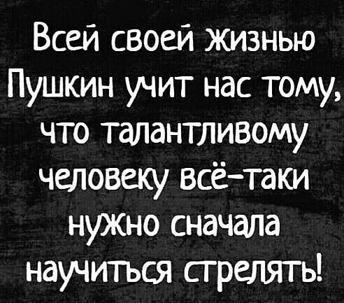 Всей своей Жизнью Пушкин учит нас тому что талантливому человеку всё таки нужно сначала научиться стрелять