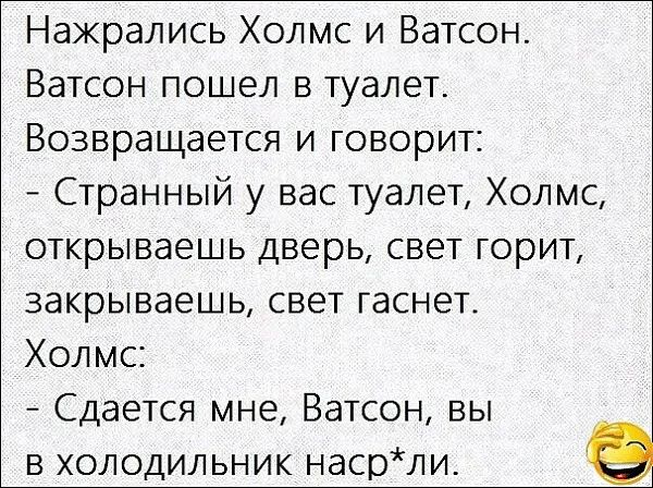 Нажрались Холмс и Ватсон Ватсон пошел в туалет Возвращается и говорит Странный у вас туалет Холмс открываешь дверь свет горит закрываешь свет гаснет Холмс Сдается мне Ватсон вы в холодильник насрли в