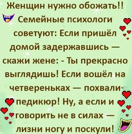 Женщин нужно обожать 7 Семейные психологи советуют Если пришёл _ домой задержавшись скажи жене Ты прекрасно выглядишь Если вошёл на четвереньках похвали ч педикюр Ну а если и 9 говорить не в силах лизни ногу и ПОСКУЛИ