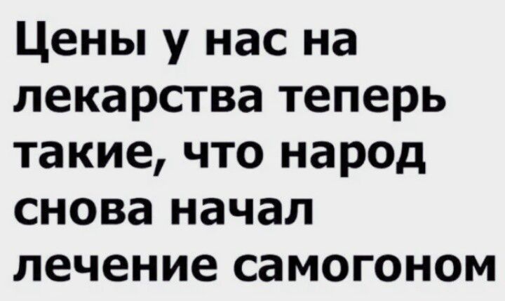 Цены у нас на лекарства теперь такие что народ снова начал лечение самогоном