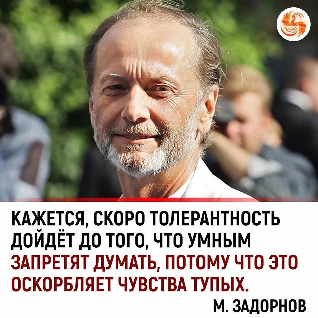 КАЖЕТСЯ СКОРО ТОЛЕРАНТНОСТЬ ДОИЙДЕТ ДО ТОГО ЧТО УМНЫМ ЗАПРЕТЯТ ДУМАТЬ ПОТОМУ ЧТО ЭТО ОСКОРБЛЯЕТ ЧУВСТВА ТУПЫХ М ЗАДОРНОВ