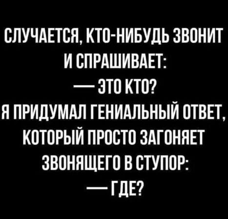 СЛУЧАЕТСЯ КТО НИБУДЬ ЗВОНИТ И СПРАШИВАЕТ ЭТО КТО Я ПРИДУМАЛ ГЕНИАЛЬНЫЙ ОТВЕТ КОТОРЫЙ ПРОСТО ЗАГОНЯЕТ ЗВОНЯЩЕГО В СТУПОР ГДЕ