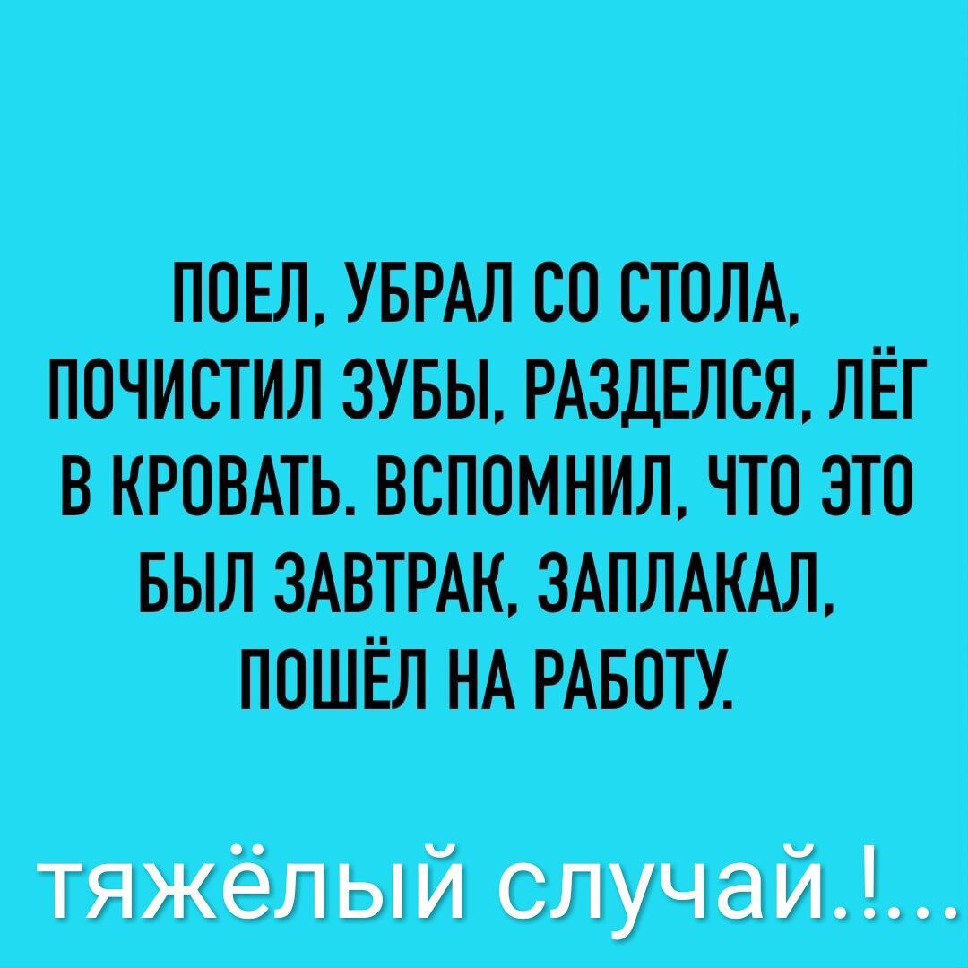 ПОЕЛ УБРАЛ СО СТОЛА ПОЧИСТИЛ ЗУБЫ РАЗДЕЛСЯ ЛЁГ В КРОВАТЬ ВСПОМНИЛ ЧТо ЭТО БЫЛ ЗАВТРАК ЗАПЛАКАЛ ПОШЁЛ НА РАБОТУ тяжёлый случай