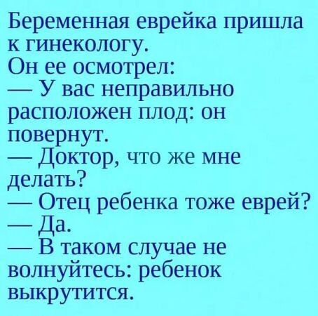 Беременная еврейка пришла к гинекологу Он ее осмотрел У вас неправильно расположен плод он повернут Доктор что же мне делать Отец ребенка тоже еврей Да В таком случае не волнуйтесь ребенок выкрутится