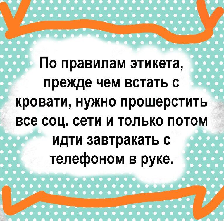 УУ По правилам этикета прежде чем встать с кровати нужно прошерстить все соц сети и только потом идти завтракать с телефоном в руке М