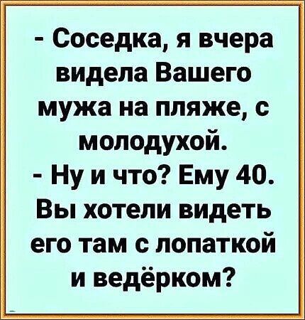 Соседка я вчера видела Вашего мужа на пляже с молодухой Ну и что Ему 40 Вы хотели видеть его там с лопаткой и ведёрком