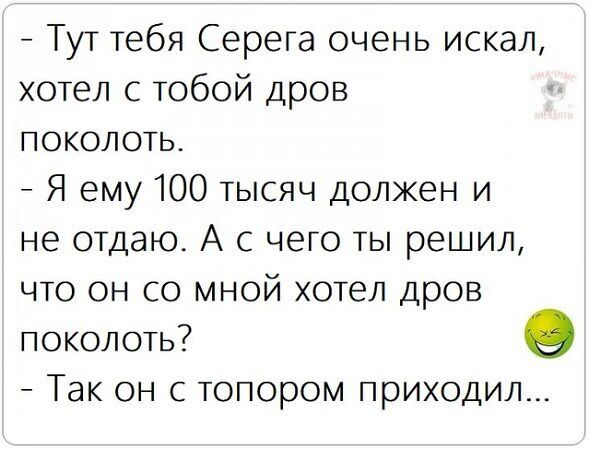 Тут тебя Серега очень искал хотел с тобой дров ы поКОлЛоть Я ему 100 тысяч должен и не отдаю А с чего ты решил что он со мной хотел дров поколоть о Так он с топором приходил