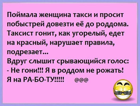 Поймала женщина такси и просит побыстрей довезти её до роддома Таксист гонит как угорелый едет на красный нарушает правила подрезает Вдруг слышит срывающийся голос Не гони Я в роддом не рожать Я на РА БО ТУ ее