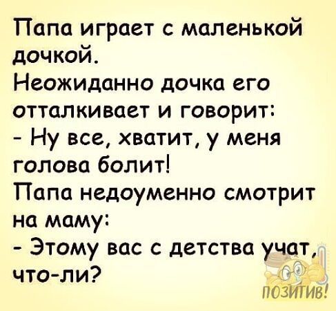 ТПапа играет с маленькой дочкой Неожиданно дочка его отталкивает и говорит Ну все хватит у меня голова болит Папа недоуменно смотрит на маму Этому вас с детства учат что ли ПОЗЙТЁВ