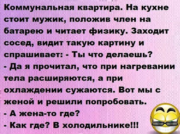 Коммунальная квартира На кухне стоит мужик положив член на батарею и читает физику Заходит сосед видит такую картину и спрашивает Ты что делаешь Да я прочитал что при нагревании тела расширяются а при охлаждении сужаются Вот мы с женой и решили попробовать А жена то где Как где В холодильнике