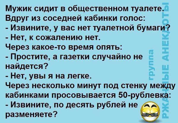 Мужик сидит в общественном ТУЗПЕТЕБ Вдруг из соседней кабинки голос Извините у вас нет туалетной бумаги НЕТ к сожалению нет Через какое то время опять Простите а газетки случайно не найдется НЕТ увы я на легке Через несколько минут под стенку между кабинками просовывается 50 рублевкз Извините по десять рублей не разменяете Г группа оТ ТЫЕ АНЕК