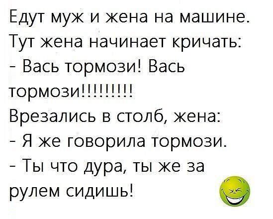 Едут муж и жена на машине Тут жена начинает кричать Вась тормози Вась Врезались в столб жена Я же говорила тормози Ты что дура ты же за рулем сидишь е