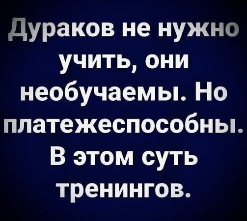 Дураков не нужно учить они необучаемы Но платежеспособны В этом суть тренингов