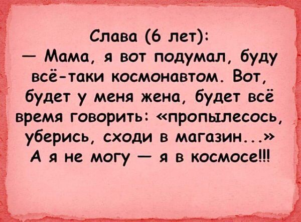 Слава 6 лет Мама я вот подумал буду всё таки космонавтом Вот будет у меня жена будет всё время говорить пропылесось _ уберись сходи в магазин А я не могу я в космосе