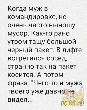 Когда муж в командировке не очень часто выношу мусор Как то рано утром тащу большой черный пакет В лифте встретился сосед странно так на пакет косится А потом фраза Чего то я мужа твоего уже давнойне Ф В позийие