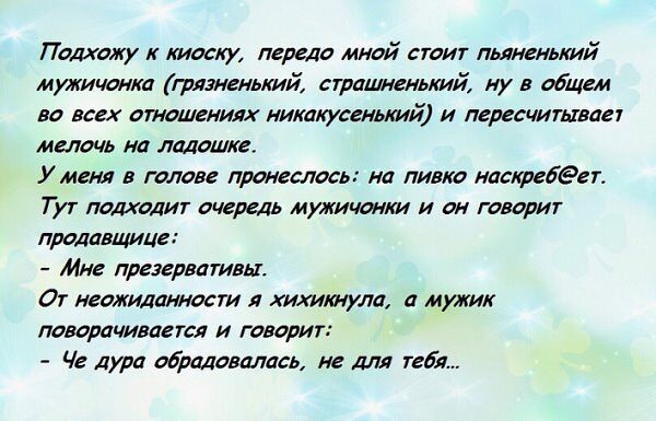 ЛПолхоту к киоску передо мной стоит пьяненький мужиченка грязненький страшненький ну в общем во всех отношениях никакусенький и пересчитывает мелочь на ладошке У меня в голове пронеслось на пивко наскребет Тут подходит очередь мужичонки и он говорит продавщице Ине презервативы От неожиданности я хихикнула а мужик поворачивается и говорит Че дура об