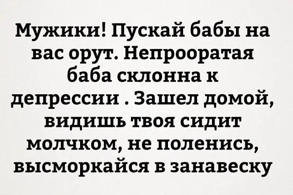 Мужики Пускай бабы на вас орут Непрооратая баба склонна к депрессии Зашел домой видишь твоя сидит молчком не поленись высморкайся в занавеску