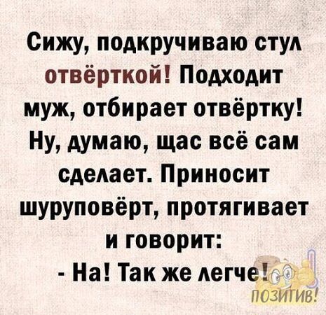 Сижу подкручиваю стул отвёрткой Подходит муж отбирает отвёртку Ну думаю щас всё сам сделает Приносит шуруповёрт протягивает и говорит На Так же легче ПОЗИТИв