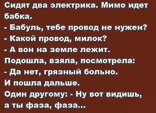 Сидят два электрика Мимо идет бабка Бабуль тебе провод не нужен Какой провод милок А вон на земле лежит Подошла взяла посмотрела Да нет грязный больно И пошла дальше Один другому Ну вот видишь а ты фаза фаза