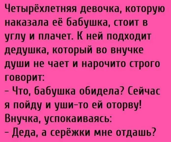 Четырёхлетняя девочка которую наказала её бабушка стоит в углу и плачет К ней подходит дедушка который во внучке души не чает и нарочито строго говорит Что бабушка обидела Сейчас я пойду и уши то ей оторву Внучка успокаиваясь Деда а серёжки мне отдашь